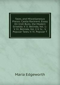 Tales, and Miscellaneous Pieces: Castle Rackrent. Essay On Irish Bulls. the Modern Griselda. V. Ii. Belinda, Vol. 1.-V. Iii. Belinda, Vol. 2-V. Iv. . V. Popular Tales.-V. Vi. Popular T