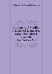 Arthour And Merlin: A Metrical Romance. Now First Edited From The Auchinleck Ms.