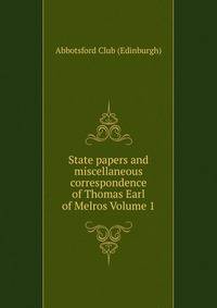 State papers and miscellaneous correspondence of Thomas Earl of Melros Volume 1