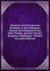 Charters and Documents Relating to the Collegiate Church and Hospital of the Holy Trinity, and the Trinity Hospital, Edinburgh, Volume 18 (Latin Edition)