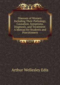 Diseases of Women: Including Their Pathology, Causation, Symptoms, Diagnosis, and Treatment: A Manual for Students and Practitioners