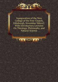 Inauguration of the New College of the Free Church, Edinburgh, November Mdcccl: With Introductory Lectures On Theology, Philosophy, and Natural Science