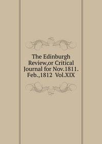 The Edinburgh Review,or Critical Journal for Nov.1811.Feb.,1812 Vol.XIX