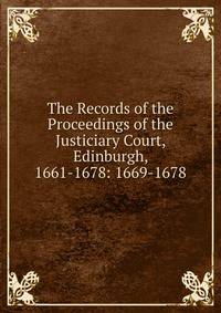 The Records of the Proceedings of the Justiciary Court, Edinburgh, 1661-1678: 1669-1678