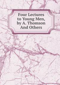 Four Lectures to Young Men, by A. Thomson And Others.