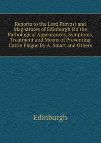 Reports to the Lord Provost and Magistrates of Edinburgh On the Pathological Appearances, Symptoms, Treatment and Means of Preventing Cattle Plague By A. Smart and Others.