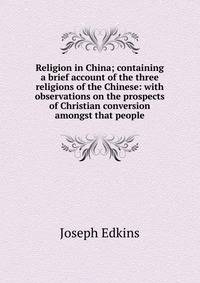 Religion in China; containing a brief account of the three religions of the Chinese: with observations on the prospects of Christian conversion amongst that people