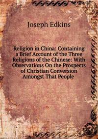 Religion in China: Containing a Brief Account of the Three Religions of the Chinese: With Observations On the Prospects of Christian Conversion Amongst That People .