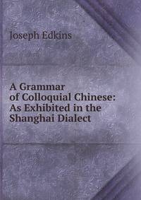A Grammar of Colloquial Chinese: As Exhibited in the Shanghai Dialect