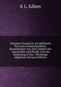 Populaire Geometrie Als Hulfsbuch Fur Leser Gemeinfasslicher Darstellungen Aus Dem Gebiete Der Astronomie Und Physik, Und Als Einleitung in Das . Uberhaupt Abgefasst (German Edition)