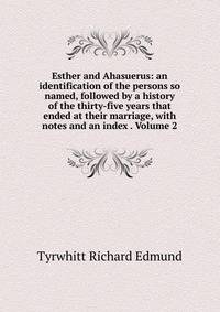 Esther and Ahasuerus: an identification of the persons so named, followed by a history of the thirty-five years that ended at their marriage, with notes and an index . Volume 2