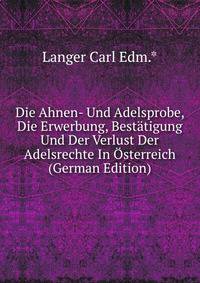 Die Ahnen- Und Adelsprobe, Die Erwerbung, Bestatigung Und Der Verlust Der Adelsrechte In Osterreich (German Edition)