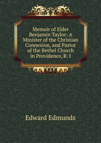 Memoir of Elder Benjamin Taylor: A Minister of the Christian Connexion, and Pastor of the Bethel Church in Providence, R. I.