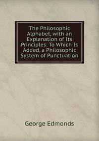 The Philosophic Alphabet, with an Explanation of Its Principles: To Which Is Added, a Philosophic System of Punctuation