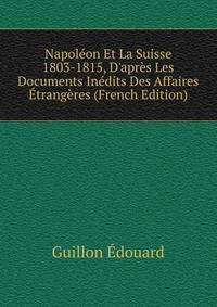 Napol?on Et La Suisse 1803-1815, D'apr?s Les Documents In?dits Des Affaires ?trang?res (French Edition)