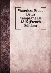 Waterloo: Etude De La Campagne De 1815 (French Edition)