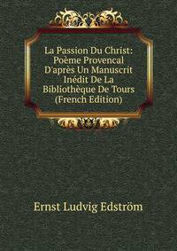 La Passion Du Christ: Po?me Provencal D'apr?s Un Manuscrit In?dit De La Biblioth?que De Tours (French Edition)