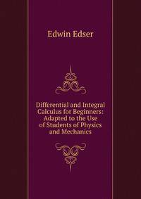 Differential and Integral Calculus for Beginners: Adapted to the Use of Students of Physics and Mechanics