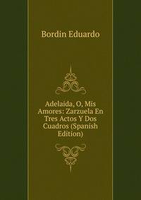 Adelaida, O, Mis Amores: Zarzuela En Tres Actos Y Dos Cuadros (Spanish Edition)