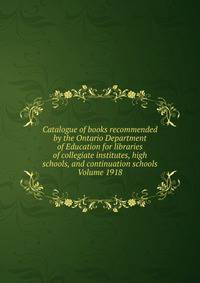 Catalogue of books recommended by the Ontario Department of Education for libraries of collegiate institutes, high schools, and continuation schools Volume 1918
