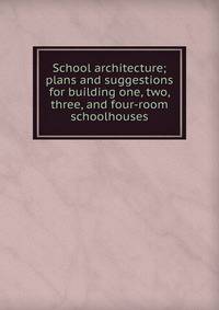 School architecture; plans and suggestions for building one, two, three, and four-room schoolhouses