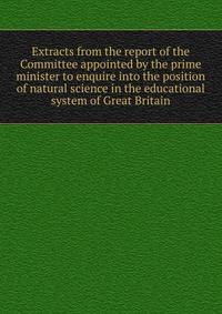 Extracts from the report of the Committee appointed by the prime minister to enquire into the position of natural science in the educational system of Great Britain