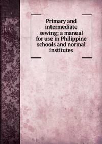 Primary and intermediate sewing; a manual for use in Philippine schools and normal institutes