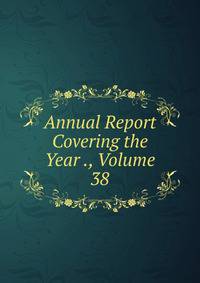 Annual Report Covering the Year ., Volume 38
