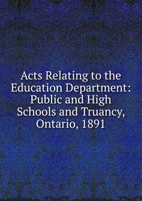 Acts Relating to the Education Department: Public and High Schools and Truancy, Ontario, 1891