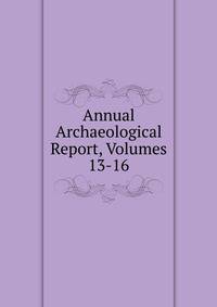 Annual Archaeological Report, Volumes 13-16