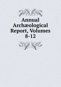 Annual Arch?ological Report, Volumes 8-12