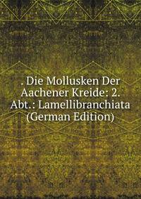 . Die Mollusken Der Aachener Kreide: 2. Abt.: Lamellibranchiata (German Edition)