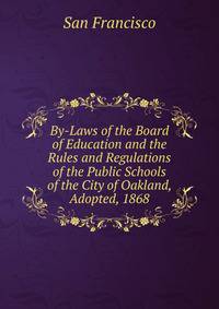 By-Laws of the Board of Education and the Rules and Regulations of the Public Schools of the City of Oakland, Adopted, 1868