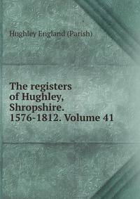 The registers of Hughley, Shropshire. 1576-1812. Volume 41