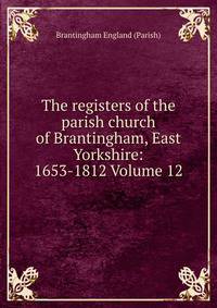 The registers of the parish church of Brantingham, East Yorkshire: 1653-1812 Volume 12