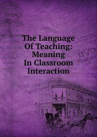 The Language Of Teaching: Meaning In Classroom Interaction