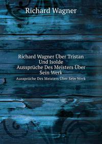 Richard Wagner ber Tristan Und Isolde. Aussprche Des Meisters ber Sein Werk