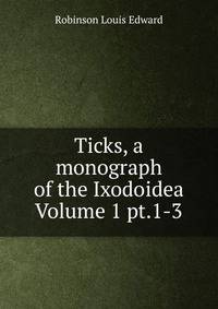 Ticks, a monograph of the Ixodoidea Volume 1 pt.1-3