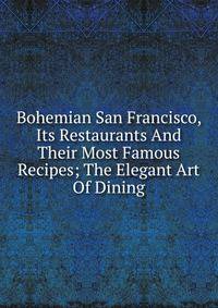 Bohemian San Francisco, Its Restaurants And Their Most Famous Recipes; The Elegant Art Of Dining
