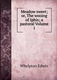 Meadow sweet; or, The wooing of Iphis; a pastoral Volume 1