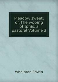 Meadow sweet; or, The wooing of Iphis; a pastoral Volume 3