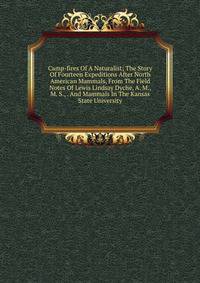 Camp-fires Of A Naturalist; The Story Of Fourteen Expeditions After North American Mammals, From The Field Notes Of Lewis Lindsay Dyche, A. M., M. S., . And Mammals In The Kansas State University