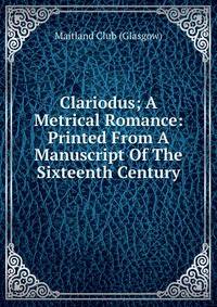 Clariodus; A Metrical Romance: Printed From A Manuscript Of The Sixteenth Century