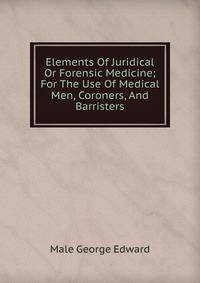 Elements Of Juridical Or Forensic Medicine; For The Use Of Medical Men, Coroners, And Barristers
