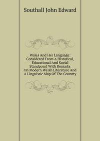 Wales And Her Language: Considered From A Historical, Educational And Social Standpoint With Remarks On Modern Welsh Literature And A Linguistic Map Of The Country