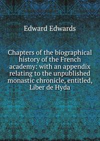 Chapters of the biographical history of the French academy: with an appendix relating to the unpublished monastic chronicle, entitled, Liber de Hyda