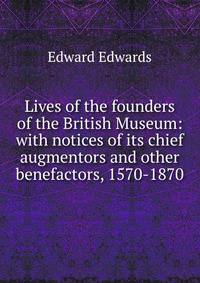 Lives of the founders of the British Museum: with notices of its chief augmentors and other benefactors, 1570-1870