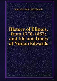 History of Illinois, from 1778-1833; and life and times of Ninian Edwards