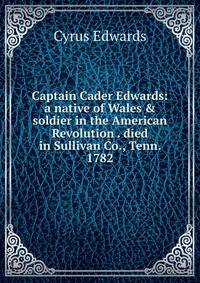 Captain Cader Edwards: a native of Wales &amp; soldier in the American Revolution . died in Sullivan Co., Tenn. 1782