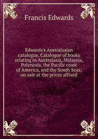 Edwards's Australasian catalogue. Catalogue of books relating to Australasia, Malaysia, Polynesia, the Pacific coast of America, and the South Seas; on sale at the prices affixed